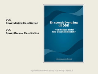 DDK Dewey decimalklassifikation DDC Dewey Decimal Classification Regionbibliotek Stockholm. Dewey - nu är det dags! 2011-01-20 