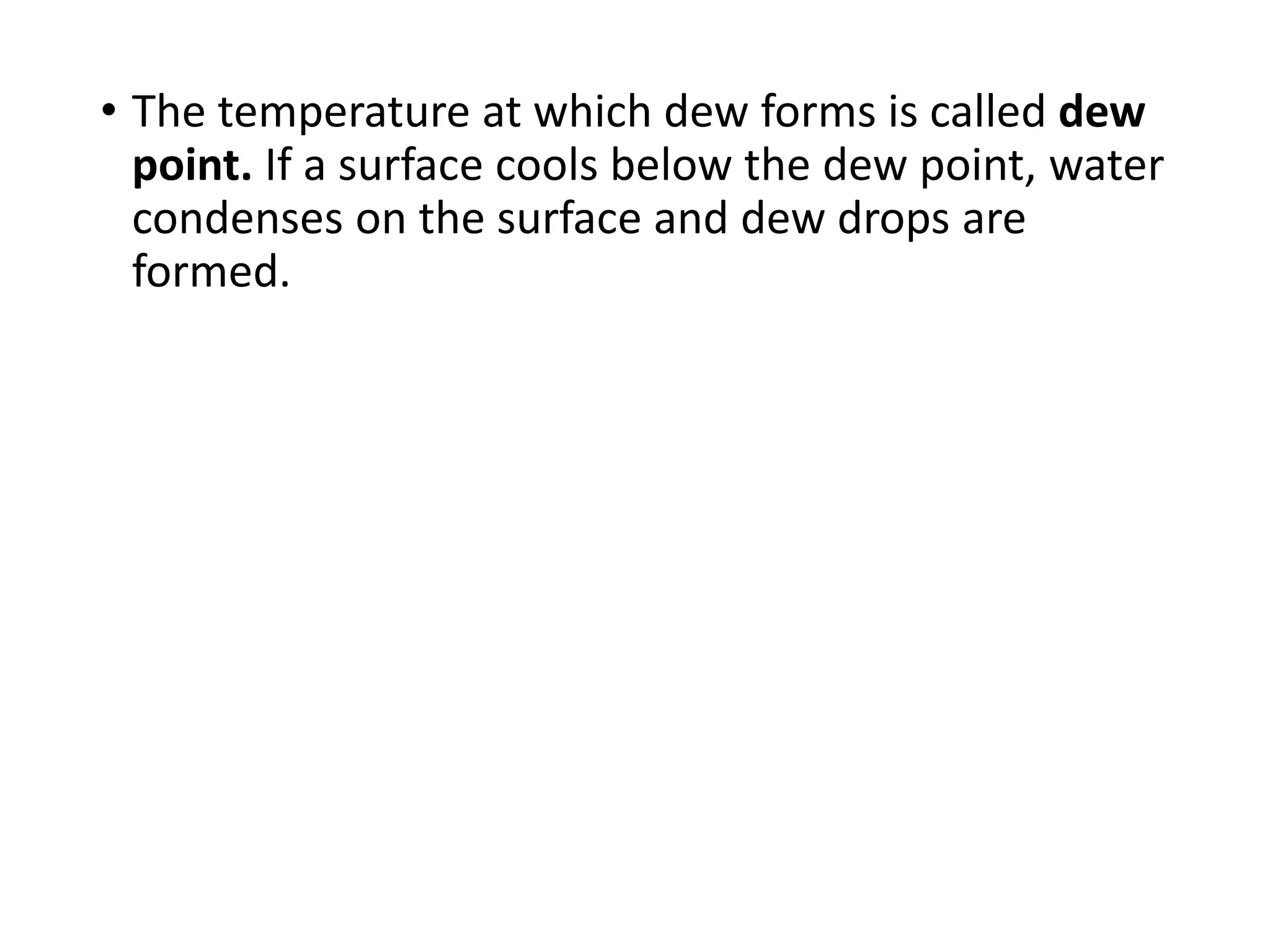 • The temperature at which dew forms is called dew
point. If a surface cools below the dew point, water
condenses on the surface and dew drops are
formed.