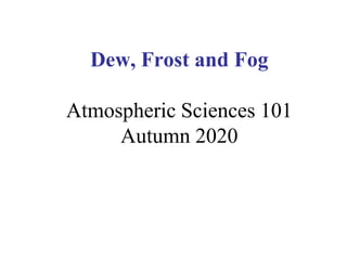 Dew, Frost and Fog
Atmospheric Sciences 101
Autumn 2020
 