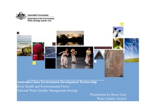 Australia-China Environment Development Partnership
River Health and Environmental Flows:
National Water Quality Management Strategy
                                              Presentation by Bruce Gray
                                                    Water Quality Section
 