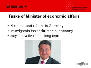 Erasmus +
• Keep the social fabric in Germany
• reinvigorate the social market economy
• stay innovative in the long term
Tasks of Minister of economic affairs
 