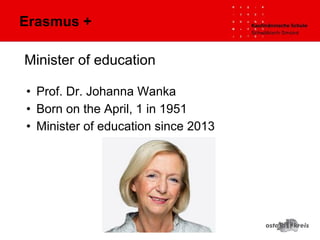 Minister of education
• Prof. Dr. Johanna Wanka
• Born on the April, 1 in 1951
• Minister of education since 2013
Erasmus +
 