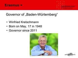 Governor of „Baden-Würtemberg“
• Winfried Kretschmann
• Born on May, 17 in 1948
• Governor since 2011
Erasmus +
 