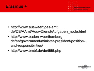 • http://www.auswaertiges-amt.
de/DE/AAmt/AuswDienst/Aufgaben_node.html
• http://www.baden-wuerttemberg.
de/en/government/minister-president/position-
and-responsibilities/
• http://www.bmbf.de/de/555.php
Erasmus +
 
