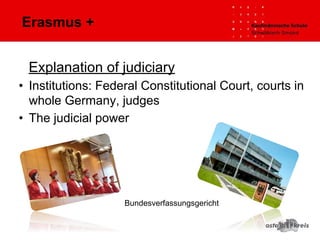 Erasmus +
Explanation of judiciary
• Institutions: Federal Constitutional Court, courts in
whole Germany, judges
• The judicial power
Bundesverfassungsgericht
 