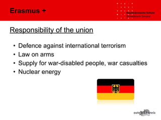 Responsibility of the union
• Defence against international terrorism
• Law on arms
• Supply for war-disabled people, war casualties
• Nuclear energy
Erasmus +
 