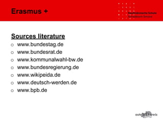 Erasmus +
Sources literature
o www.bundestag.de
o www.bundesrat.de
o www.kommunalwahl-bw.de
o www.bundesregierung.de
o www.wikipeida.de
o www.deutsch-werden.de
o www.bpb.de
 