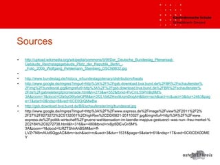 Sources
• http://upload.wikimedia.org/wikipedia/commons/9/9f/Der_Deutsche_Bundestag_Plenarsaal-
Gebäude_Reichstagsgebäude_Platz_der_Republik_Berlin_-
_Foto_2009_Wolfgang_Pehlemann_Steinberg_DSCN9832.jpg
•
• http://www.bundestag.de/htdocs_e/bundestag/plenary/distributionofseats
• http://www.google.de/imgres?imgurl=http%3A%2F%2Fgsb.download.bva.bund.de%2FBR%2Fschaufenster%
2Fimg%2Fbundesrat.jpg&imgrefurl=http%3A%2F%2Fgsb.download.bva.bund.de%2FBR%2Fschaufenster%
2Fde%2Fgabrieletergitpromenade.html&h=273&w=552&tbnid=PvCmL55PmBqfiM%
3A&zoom=1&docid=Gfa5qO6fydeGFM&ei=2f2LVb6ZHsv9UqmDoqAH&tbm=isch&iact=rc&uact=3&dur=2463&pag
e=1&start=0&ndsp=8&ved=0CE0QrQMwBw
• http://gsb.download.bva.bund.de/BR/schaufenster/img/bundesrat.jpg
• http://www.google.de/imgres?imgurl=http%3A%2F%2Fwww.express.de%2Fimage%2Fview%2F2011%2F2%
2F27%2F8273272%2C5132001%2ChighRes%2CDDI0821-20110327.jpg&imgrefurl=http%3A%2F%2Fwww.
express.de%2Fpolitik-wirtschaft%2Fgruene-wahlsensation-im-laendle-mappus-gestuerzt--was-nun--frau-merkel-%
2C2184%2C8272738.html&h=316&w=480&tbnid=rx8jz6DEivGn5M%
3A&zoom=1&docid=ILRZTShhAhBSiM&ei=ff-
LVZr7N8mAUdSQgpAC&tbm=isch&iact=rc&uact=3&dur=1531&page=5&start=61&ndsp=17&ved=0CI0CEK0DME
Y
 