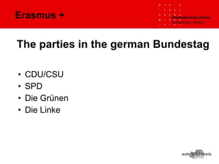 Erasmus +
• CDU/CSU
• SPD
• Die Grünen
• Die Linke
The parties in the german Bundestag
 
