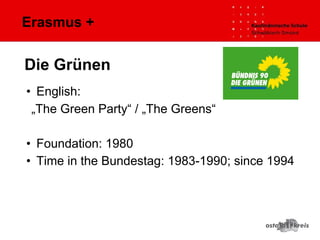 Erasmus +
• English:
„The Green Party“ / „The Greens“
• Foundation: 1980
• Time in the Bundestag: 1983-1990; since 1994
Die Grünen
 