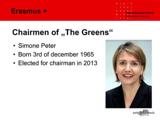 Erasmus +
• Simone Peter
• Born 3rd of december 1965
• Elected for chairman in 2013
Chairmen of „The Greens“
 