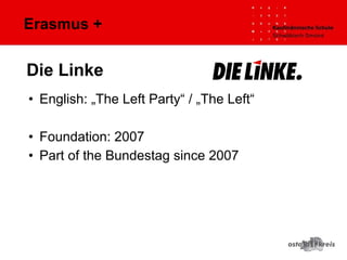 Erasmus +
• English: „The Left Party“ / „The Left“
• Foundation: 2007
• Part of the Bundestag since 2007
Die Linke
 