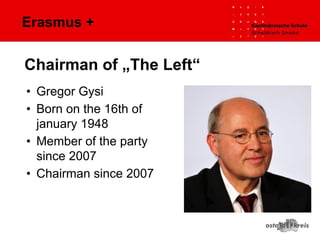 Erasmus +
• Gregor Gysi
• Born on the 16th of
january 1948
• Member of the party
since 2007
• Chairman since 2007
Chairman of „The Left“
 