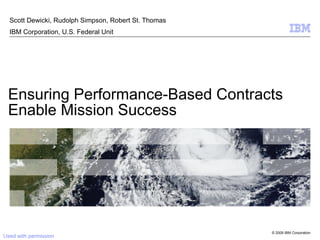 Ensuring Performance-Based Contracts Enable Mission Success Scott Dewicki, Rudolph Simpson, Robert St. Thomas IBM Corporation, U.S. Federal Unit Used with permission 