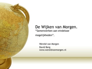 De Wijken van Morgen. “Samenwerken aan eindeloze mogelijkheden”.   Wereld van Morgen David Berg www.wereldvanmorgen.nl 