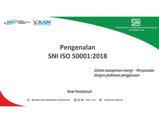 Dewi Komalasari
Pengenalan
SNI ISO 50001:2018
Sistem manajemen energi – Persyaratan
dengan pedoman penggunaan
 
