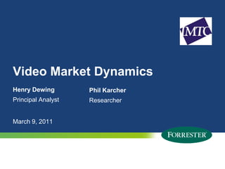 Video Market Dynamics
Henry Dewing                                                  Phil Karcher
Principal Analyst                                             Researcher


March 9, 2011




1   © 2009 Forrester Research, Inc. Reproduction Prohibited
      2011
 