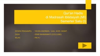 QUR’AN HADIS
DI MADRASAH IBTIDAIYAH (MI)
SEMERTER SATU (I)
DOSEN PENGAMPU : YAYAN ANDRIAN, S.AG., M.ED. MGMT.
OLEH : DEWI RAHMAWATI (153111083)
KELAS : PAI 4.J
Qur’an Hadis
di Madrasah Ibtidaiyah (MI)
Semerter Satu (I)
 