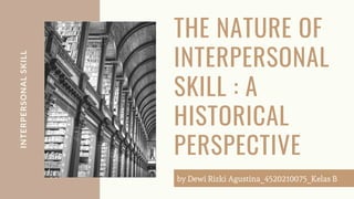 INTERPERSONAL
SKILL
THE NATURE OF
INTERPERSONAL
SKILL : A
HISTORICAL
PERSPECTIVE
by Dewi Rizki Agustina_4520210075_Kelas B
 