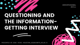 QUESTIONING AND
THE INFORMATION-
GETTING INTERVIEW
INTERPERSONAL
SKILL
PRESENTED BY DEWI RIZKI AGUSTINA_4520210075_KELAS B
 