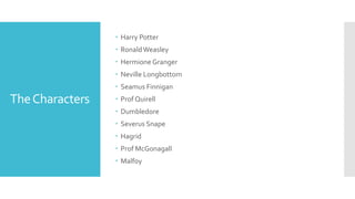TheCharacters
 Harry Potter
 RonaldWeasley
 Hermione Granger
 Neville Longbottom
 Seamus Finnigan
 Prof Quirell
 Dumbledore
 Severus Snape
 Hagrid
 Prof McGonagall
 Malfoy
 