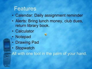 Features Calendar: Daily assignment reminder Alerts: Bring lunch money, club dues,  return library book. Calculator Notepad  Drawing Pad Stopwatch All with one tool in the palm of your hand. 