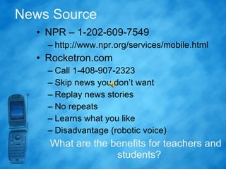 News Source NPR – 1-202-609-7549 http://www.npr.org/services/mobile.html Rocketron.com Call 1-408-907-2323 Skip news you don’t want Replay news stories No repeats Learns what you like Disadvantage (robotic voice) What are the benefits for teachers and students? 