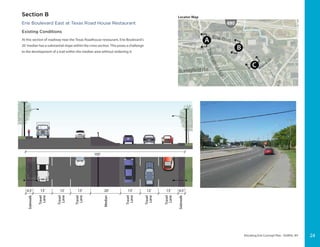Elevating Erie Concept Plan - DeWitt, NY
12’ 13’13’ 4.5’12’13’ 13’4.5’ 20’
Sidewalk
Sidewalk
Travel
Lane
Travel
Lane
Travel
Lane
Travel
Lane
Travel
Lane
Travel
Lane
Median
105’
Erie Boulevard East at Texas Road House Restaurant
Existing Conditions
At this section of roadway near the Texas Roadhouse restaurant, Erie Boulevard’s
20’ median has a substantial slope within the cross section. This poses a challenge
to the development of a trail within the median area without widening it.
Locator Map
Section B
24
 