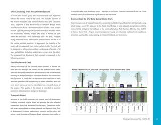 Elevating Erie Concept Plan - DeWitt, NY
12’ 13’13’ 4.5’12’13’ 13’4.5’ 30’
6’ 7’11’ 11’7’ 6’11’ 11’ 7’ 4’6’ 6’7’ 12’
115’
Sidewalk
Sidewalk
Buffer
Buffer
Buffer
Buffer
Shoulder
Shoulder
TravelLane
TravelLane
Sidewalk
Sidewalk
TravelLane
TravelLane
TravelLane
TravelLane
TravelLane
TravelLane
Median
TravelLane
TravelLane
115’
Stonedust
Erie
Canalway
Trail
Erie Canalway Trail Recommendations
To meet the Town’s goals, the recommended trail alignment
follows the historic route of the canal. This includes portions of
the historic towpath road between Kinne Road and Celi Drive
and a segment of Erie Boulevard East between Bridge Street
and Thompson Road. Recommendations for the 3-mile section
include a paved pathway with parallel stonedust shoulder within
Erie Boulevard’s median, striped bike lanes, a shared use path
within the shoulder, a new trail bridge over I-481 and a sidepath
along Butternut Drive. Intersection enhancements will tie all of
the various sections together. In aggregate, the majority of the
route will be separated from motor vehicle traffic. The trail will
be designed to safely accommodate a wide range of people of all
ages and abilities, including pedestrians, runners, and bicyclists.
The proposed Erie Boulevard Trail concept is proposed in the
following sections:
Erie Boulevard East
Taking advantage of the unused paved median, a shared use
path will run through the center and be buffered from traffic.
Specially designed intersection enhancements will accommodate
crossings at Bridge Street and Thompson Road for the connection
into Syracuse. A “road diet” to repurpose one travel lane in each
direction provides the opportunity to widen sidewalks and add
new street trees and can be developed as a second phase of
the project. The quality of the design is intended to promote
economic redevelopment along Erie Boulevard.
Towpath Road
Because of low traffic volumes and speeds west of Widewaters
Parkway, standard bicycle lanes will provide the two-wheeled
connection from Erie Boulevard further east. Pedestrian traffic
will be accommodated on a new sidewalk on the north side. East
of Widewaters Parkway, pedestrians, runners, and bicyclists will
utilize a wide shoulder of Towpath Road, separated from traffic by
Final Feasibility Concept Design for Erie Boulevard East
a striped buffer and delineator posts. Adjacent to the path, a narrow remnant of the Erie Canal
reminds users of the historical significance of the trail route.
Connection to Old Erie Canal State Park
From the east end of Towpath Road, the connection to Old Erie Canal State Park will be made using
a trail bridge over I-481, adjacent to the Kinne Road Bridge. A new sidepath along Butternut Drive
connects the bridge to the trailhead of the existing Canalway Trail that runs 38 miles from DeWitt
to Rome, New York. Project recommendations include an enhanced trailhead with additional
amenities such as bike racks, seating, an interpretive kiosk and restrooms.
2
 