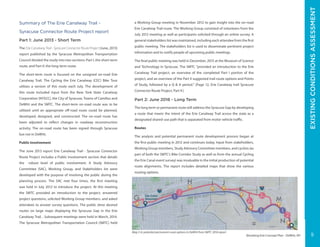 ERIECANALWAYTRAIL-ERIEBOULEVARD
Elevating Erie Concept Plan - DeWitt, NY
Summary of The Erie Canalway Trail -
Syracuse Connector Route Project report
Part 1: June 2013 - Short Term
The Erie Canalway Trail - Syracuse Connector Route Project (June, 2013)
report published by the Syracuse Metropolitan Transportation
Council divided the study into two sections: Part I, the short-term
route, and Part II: the long-term route.
The short-term route is focused on the unsigned on-road Erie
Canalway Trail. The Cycling the Erie Canalway (CEC) Bike Tour
utilizes a version of this route each July. The development of
this route included input from the New York State Canalway
Corporation (NYSCC), the City of Syracuse, Towns of Camillus and
DeWitt and the SMTC. The short-term on-road route was to be
utilized until an appropriate off-road route could be planned,
developed, designed, and constructed. The on-road route has
been adjusted to reflect changes in roadway reconstruction
activity. The on-road route has been signed through Syracuse
but not in DeWitt.
Public Involvement
The June 2013 report Erie Canalway Trail - Syracuse Connector
Route Project includes a Public Involvement section that details
the robust level of public involvement. A Study Advisory
Committee (SAC), Working Group, and Stakeholders list were
developed with the purpose of involving the public during the
planning process. The SAC met four times, the first meeting
was held in July 2012 to introduce the project. At this meeting
the SMTC provided an introduction to the project, answered
project questions, solicited Working Group members, and asked
attendees to answer survey questions. The public drew desired
routes on large maps displaying the Syracuse Gap in the Erie
Canalway Trail. . Subsequent meetings were held in March, 2014.
The Syracuse Metropolitan Transportation Council (SMTC) held
a Working Group meeting in November 2012 to gain insight into the on-road
Erie Canalway Trail route. The Working Group consisted of volunteers from the
July 2012 meeting as well as participants solicited through an online survey. A
general stakeholders list was maintained, including each attendee from the first
public meeting. The stakeholders list is used to disseminate pertinent project
information and to notify people of upcoming public meetings.
The final public meeting was held in December, 2015 at the Museum of Science
and Technology in Syracuse. The SMTC “provided an introduction to the Erie
Canalway Trail project, an overview of the completed Part I portion of the
project, and an overview of the Part II suggested trail route options and Points
of Study, followed by a Q & A period.” (Page 12, Erie Canalway trail Syracuse
Connector Route Project, Part II.)
Part 2: June 2016 - Long Term
The long term or permanent route will address the Syracuse Gap by developing
a route that meets the intent of the Erie Canalway Trail across the state as a
designated shared-use path that is separated from motor vehicle traffic.
Routes
The analysis and potential permanent route development process began at
the first public meeting in 2012 and continues today. Input from stakeholders,
Working Group members, Study Advisory Committee members, and cyclists (as
part of both the SMTC’s Bike Corridor Study as well as from the annual Cycling
the Erie Canal event survey) was invaluable in the initial production of potential
route alignments. The report includes detailed maps that show the various
routing options.
Map 3-6: potential permanent route options in DeWitt from SMTC 2016 report
EXISTINGCONDITIONSASSESSMENT
5
 