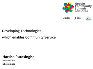 Developing Technologies 
which enables Community Service 
Harsha Purasinghe 
Founder/CEO 
Microimage 
 