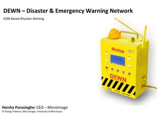 Harsha Purasinghe: CEO – Microimage
© Dialog Telekom, Microimage, University of Moratuwa
DEWN – Disaster & Emergency Warning Network
GSM Based Disaster Alerting
 