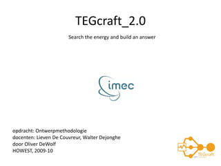 TEGcraft_2.0
opdracht: Ontwerpmethodologie
docenten: Lieven De Couvreur, Walter Dejonghe
door Oliver DeWolf
HOWEST, 2009‐10
Search the energy and build an answer
 