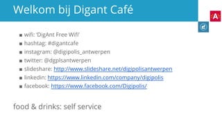 ■ wifi: ‘DigAnt Free Wifi’
■ hashtag: #digantcafe
■ instagram: @digipolis_antwerpen
■ twitter: @dgplsantwerpen
■ slideshare: http://www.slideshare.net/digipolisantwerpen
■ linkedin: https://www.linkedin.com/company/digipolis
■ facebook: https://www.facebook.com/Digipolis/
food & drinks: self service
Welkom bij Digant Café
 
