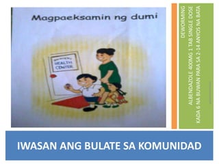 IWASAN ANG BULATE SA KOMUNIDAD
wilmarmrnman
DEWORMING
ALBENDAZOLE400MG1TABSINGLEDOSE
KADA6NABUWANPARASA2-14ANYOSNABATA