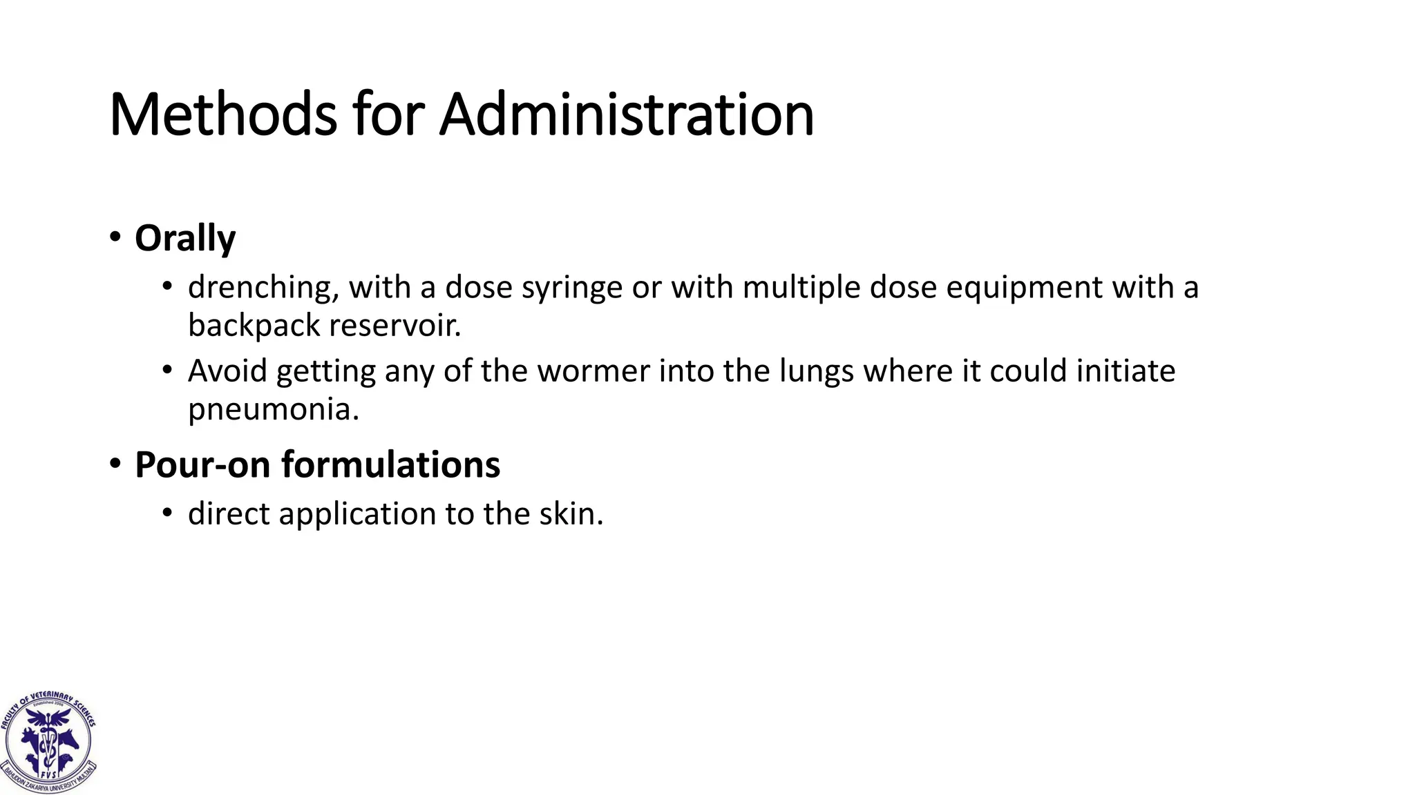 Methods for Administration
• Orally
• drenching, with a dose syringe or with multiple dose equipment with a
backpack reservoir.
• Avoid getting any of the wormer into the lungs where it could initiate
pneumonia.
• Pour-on formulations
• direct application to the skin.
 