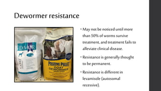 Dewormerresistance
• May not be noticed untilmore
than50% of worms survive
treatment, and treatmentfails to
alleviateclinical disease.
• Resistanceis generally thought
to be permanent.
• Resistanceis different in
levamisole (autosomal
recessive).
 