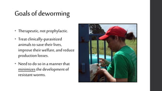 Goalsofdeworming
• Therapeutic, not prophylactic.
• Treat clinically-parasitized
animals to save their lives,
improve their welfare, and reduce
production losses.
• Need to do so in a manner that
minimizes thedevelopmentof
resistantworms.
 