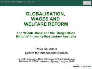 GLOBALISATION,  WAGES AND  WELFARE REFORM The ‘Middle Mass’ and the ‘Marginalised Minority’ in twenty-first century Australia Peter Saunders Centre for Independent Studies Keynote address to Dept of Employment and Workplace Relations All SES Conference, Sydney, 2 August 2007 