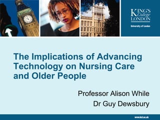 The Implications of Advancing
Technology on Nursing Care
and Older People
Professor Alison While
Dr Guy Dewsbury

 