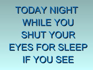TODAY NIGHT
  WHILE YOU
  SHUT YOUR
EYES FOR SLEEP
  IF YOU SEE
 