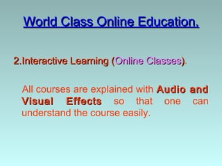 World Class Online Education.

2.Interactive Learning (Online Classes).

 All courses are explained with Audio and
 Visual Effects so that one can
 understand the course easily.
 