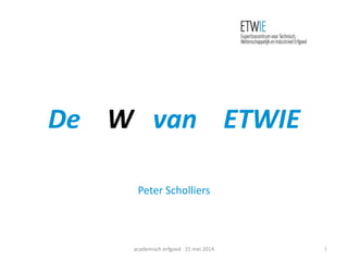 De W van ETWIE
Peter Scholliers
academisch erfgoed 15 mei 2014 1
 