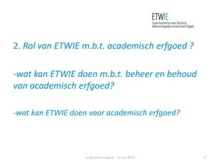 2. Rol van ETWIE m.b.t. academisch erfgoed ?
-wat kan ETWIE doen m.b.t. beheer en behoud
van academisch erfgoed?
-wat kan ETWIE doen voor academisch erfgoed?
academisch erfgoed 15 mei 2014 11
 