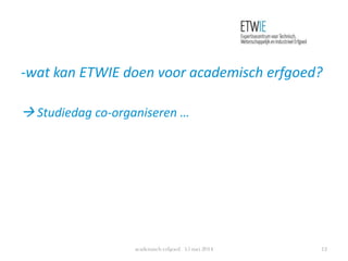-wat kan ETWIE doen voor academisch erfgoed?
 Studiedag co-organiseren …
academisch erfgoed 15 mei 2014 12
 