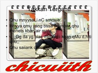 Takkan Terganti Qhu mnyysaLi nC smmua.. Hnyya qmu yang bssa membwt qhu menets khan air mata,,, Gg da yg bias mengntii khan qMu d,htti qhu,, Qhu saiiank qMu sllama,x,,,, 