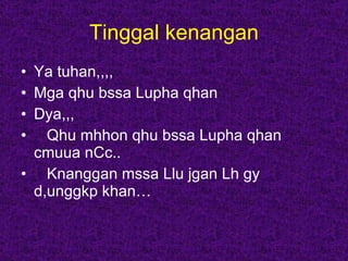Tinggal kenangan Ya tuhan,,,, Mga qhu bssa Lupha qhan  Dya,,, Qhu mhhon qhu bssa Lupha qhan cmuua nCc.. Knanggan mssa Llu jgan Lh gy d,unggkp khan… 
