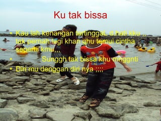 Ku tak bissa Kau lah kenangan tertinggaL d.hati kku ,, tak pernah lagi khan qhu temui cintha sepertii kmu,,,   Sunggh tak bissa khu mnggnti  Diri mu denggan diri nya ;;;; 