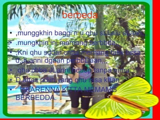 berbeda , munggkhin baggi mu qhu sLLalu sLaah,,, .mungkhin ini memang berbbda,, ,Kni qhu sddar cntta memang takk bssa d,JLanni dgaan perbbDaan,,, .qhu cbba JLanni hduup tanpa mmu.. D,attas pdiih yang qhu rssa khan  KARENNA KITTA MEMAMG BERBEDDA.  