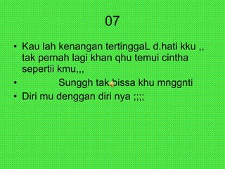 07 Kau lah kenangan tertinggaL d.hati kku ,, tak pernah lagi khan qhu temui cintha sepertii kmu,,,   Sunggh tak bissa khu mnggnti  Diri mu denggan diri nya ;;;;  
